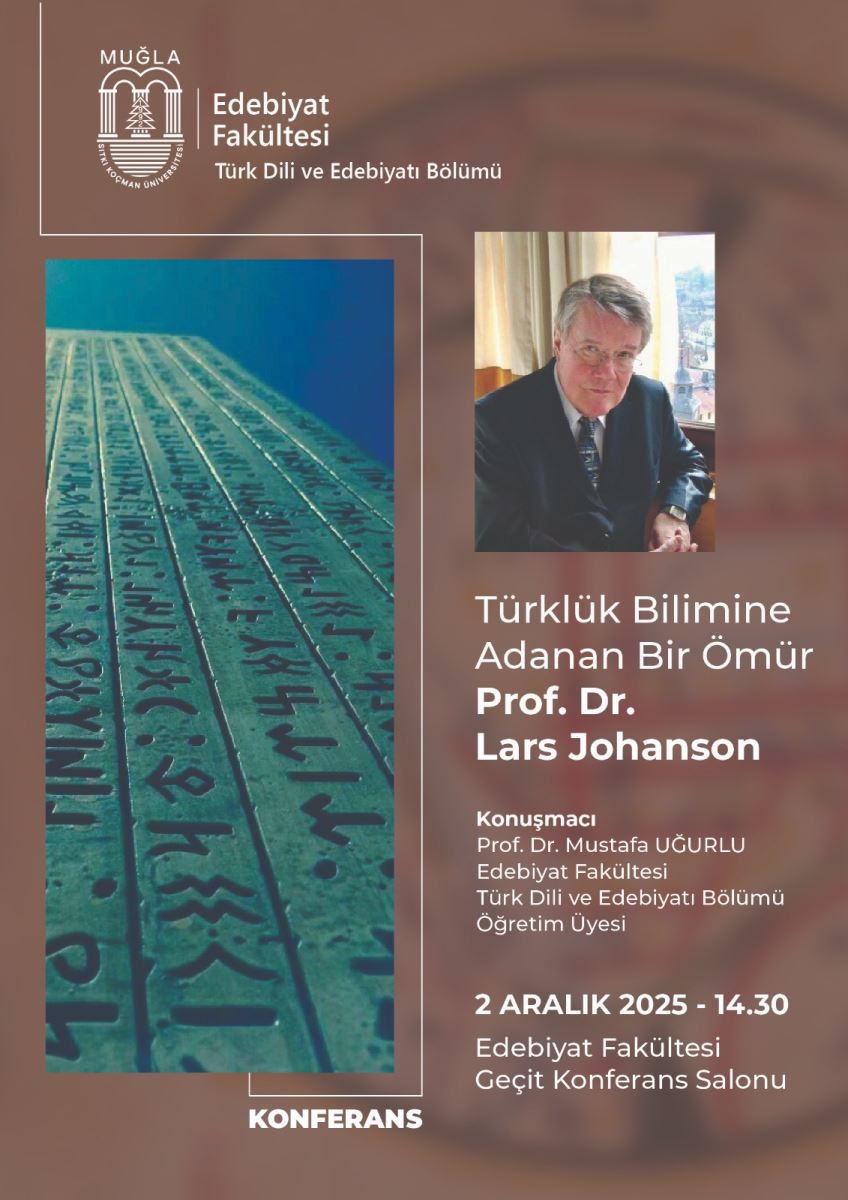 Üst bölümde, sol tarafta beyaz hatlı bir çerçeve içinde logonun bulunduğu bir başlık var. Logoda geleneksel kemerli bir yapı ve yazı ile “MUĞLA” ibaresi okunuyor. Etrafı sade kahverengi tonlarında bir zeminle kaplı. Orta bölümde sol tarafta uzun, aşağı doğru uzanan bir fotoğraf yer alıyor. Fotoğrafta zemine yakın bir yüzeyin üstünde uzun yazı satırları görünüyor; yüzey çok mavi tonlarda, yazılar siyah renkte ve sıralı olarak uzanıyor. Fotoğraf bir yönüyle derinlik hissi veriyor. Sağ tarafta ise daha küçük bir dikdörtgen fotoğraf var; fotoğrafta kırlaşmış saçlı, gömlek ve ceketi olan yaşlı bir erkek görülüyor. Fotoğrafın arkasında doğal ışık sızan bir iç mekan var. Fotoğrafın hemen altından veya yanından, beyaz yazılarla bir metin dizisi başlıyor: “Türk–lük Bilimine Adanan Bir Ömür” (başlık olarak daha kalın ve büyük) “Prof. Dr. Lars Johanson” (isim daha belirgin) “Konuşmacı” ve altlarında unvanlar: “Prof. Dr. Mustafa Uğurlu Edebiyat Fakültesi Türk Dili ve Edebiyatı Bölümü Öğretim Üyesi” Alt kısımda, etkinliğin tarihi ve yeri yazıyor: “2 ARALIK 2025 - 14.30” ve “Edebiyat Fakültesi Geçit Konferans Salonu”. Posterin genel temasında kahverengi-bej tonlarda bir arka plan ve kontrast oluşturacak beyaz metinler kullanılmış; görsel öğeler ve metinler bir araya gelerek bir akademik konferans afişi hissi veriyor. Görsel, bir konferans duyurusunu, bir konuşmacıyı ve konunun Türk dili–edebiyatı alanında bir akademik faaliyet olduğunu vurguluyor.